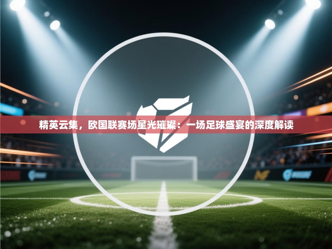 精英云集，欧国联赛场星光璀璨：一场足球盛宴的深度解读  第2张