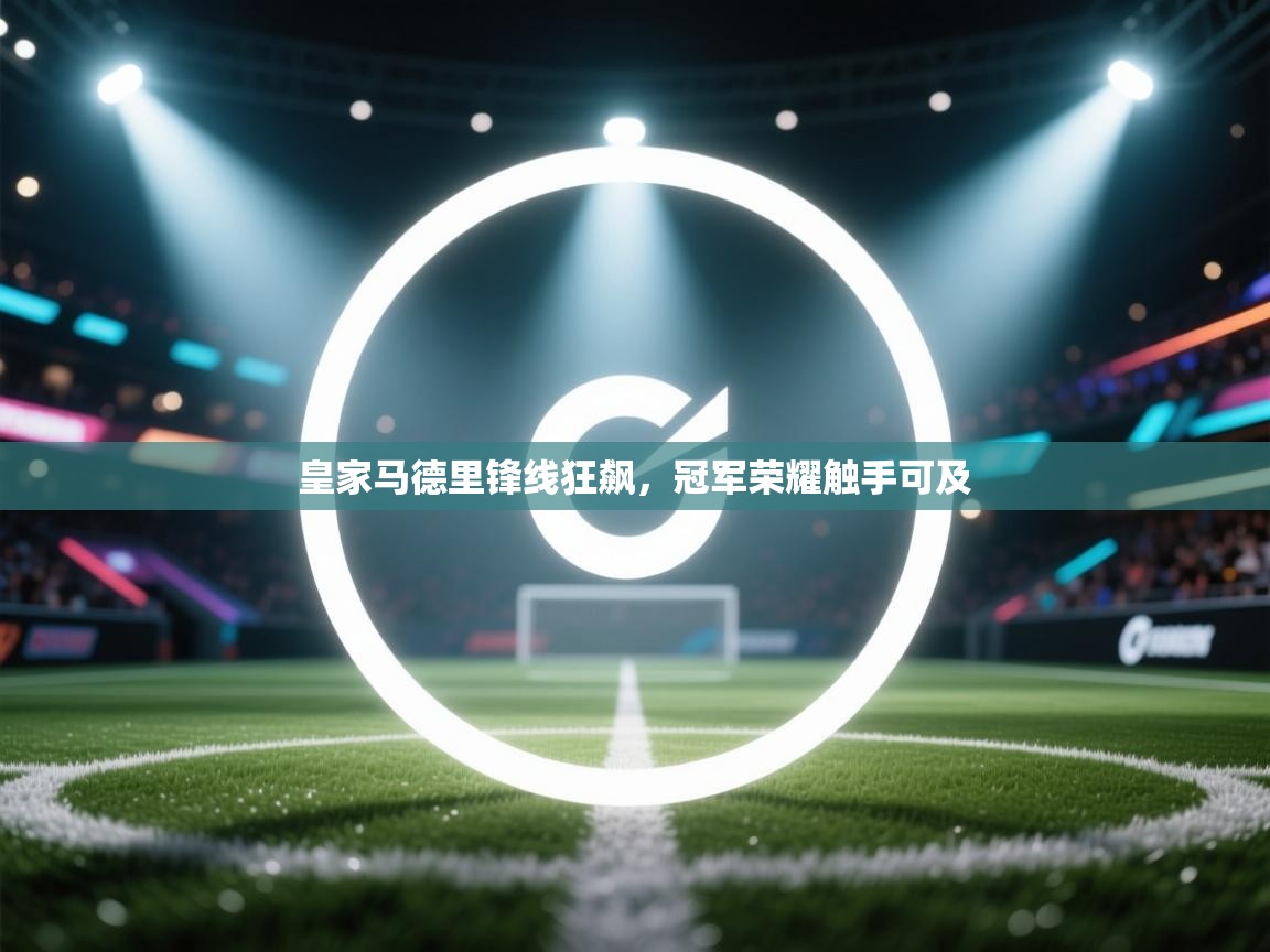 皇家马德里锋线狂飙，冠军荣耀触手可及  第2张