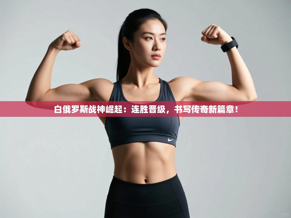 白俄罗斯战神崛起：连胜晋级，书写传奇新篇章！  第2张