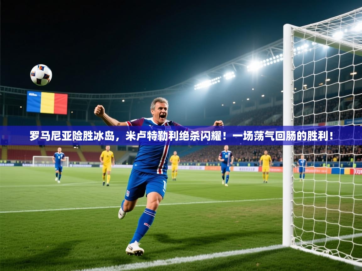罗马尼亚险胜冰岛，米卢特勒利绝杀闪耀！一场荡气回肠的胜利！  第2张